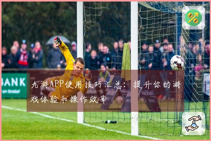 九游APP使用技巧汇总：提升你的游戏体验和操作效率