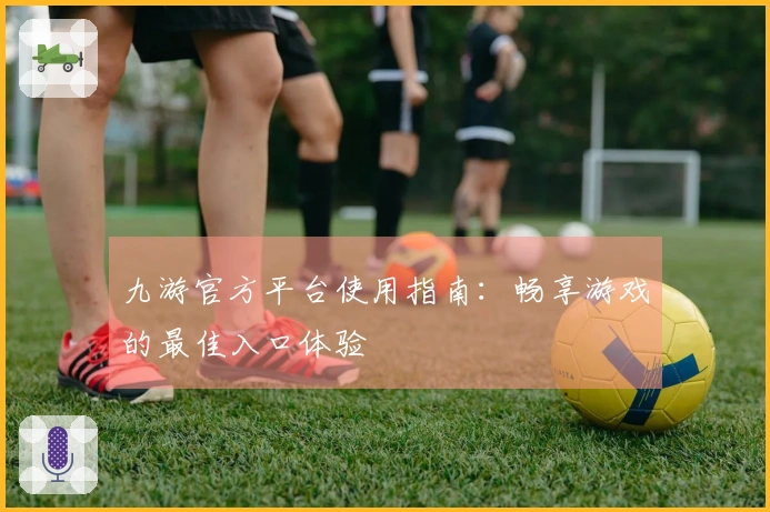 九游官方平台使用指南：畅享游戏的最佳入口体验