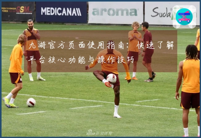 九游官方页面使用指南：快速了解平台核心功能与操作技巧