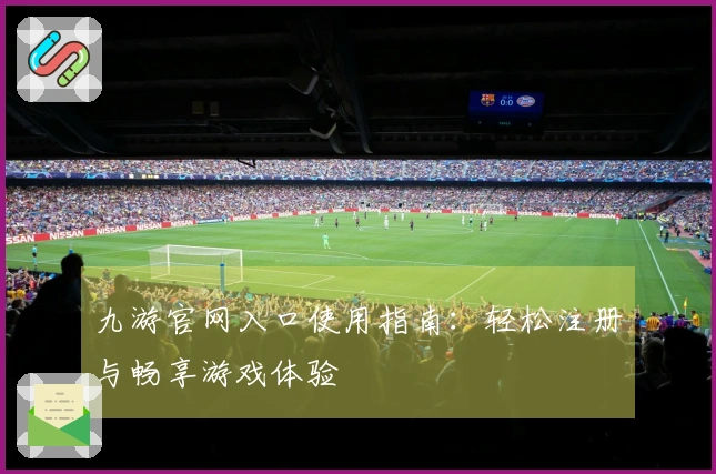 九游官网入口使用指南:轻松注册与畅享游戏体验