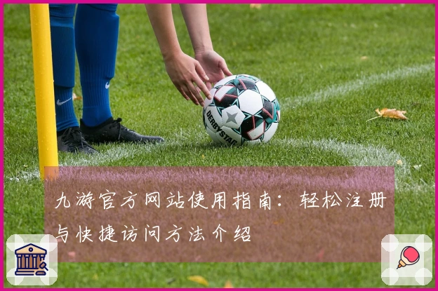 九游官方网站使用指南：轻松注册与快捷访问方法介绍