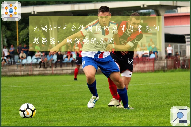 九游APP平台使用技巧分享与常见问题解答，助你畅玩无忧