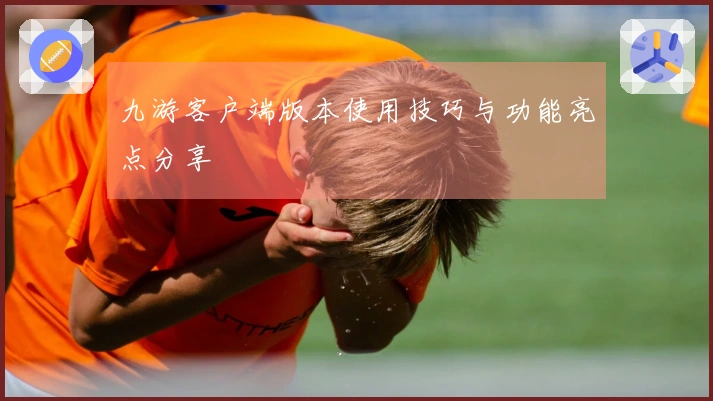 九游客户端版本使用技巧与功能亮点分享