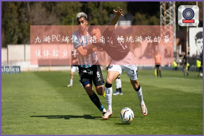 九游PC端使用指南：畅玩游戏的最佳体验分享