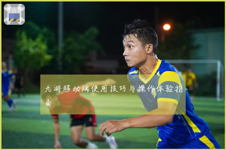 九游移动端使用技巧与操作体验指南