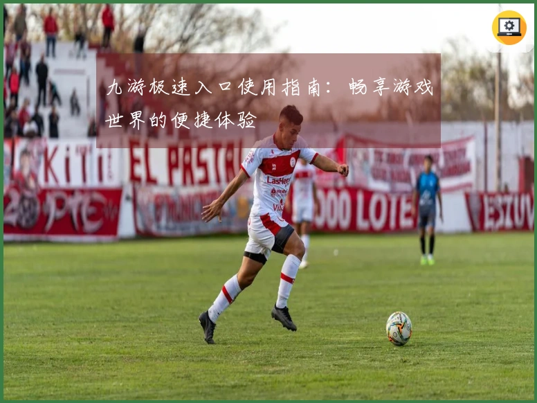 九游极速入口使用指南：畅享游戏世界的便捷体验