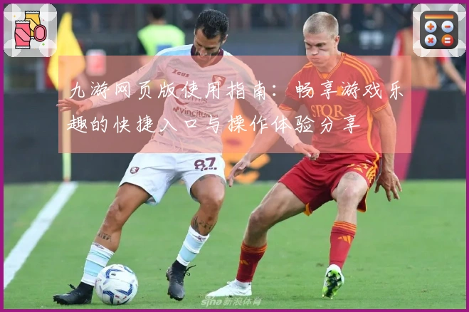 九游网页版使用指南：畅享游戏乐趣的快捷入口与操作体验分享