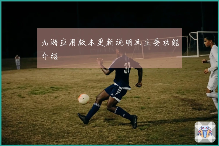 九游应用版本更新说明及主要功能介绍