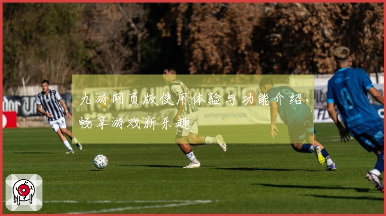 九游网页版使用体验与功能介绍，畅享游戏新乐趣