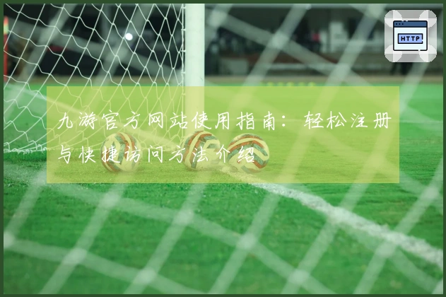 九游官方网站使用指南：轻松注册与快捷访问方法介绍