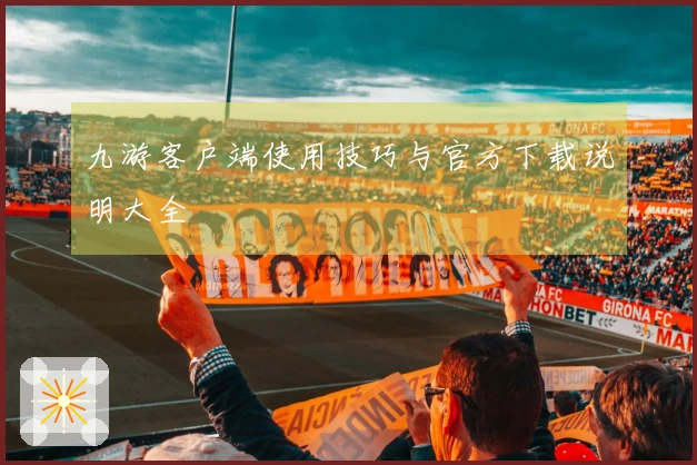 九游客户端使用技巧与官方下载说明大全