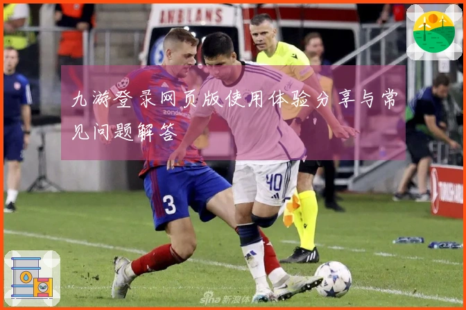 九游登录网页版使用体验分享与常见问题解答