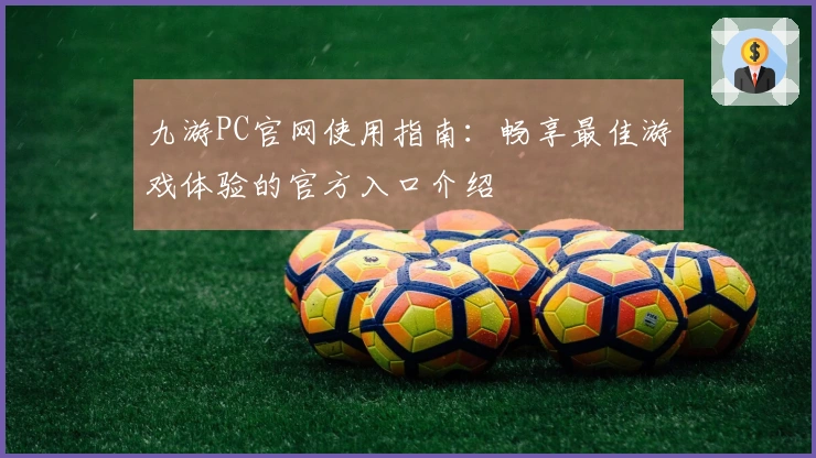 九游PC官网使用指南：畅享最佳游戏体验的官方入口介绍