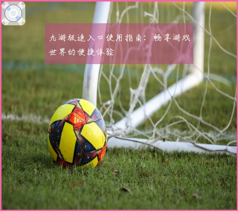 九游极速入口使用指南：畅享游戏世界的便捷体验