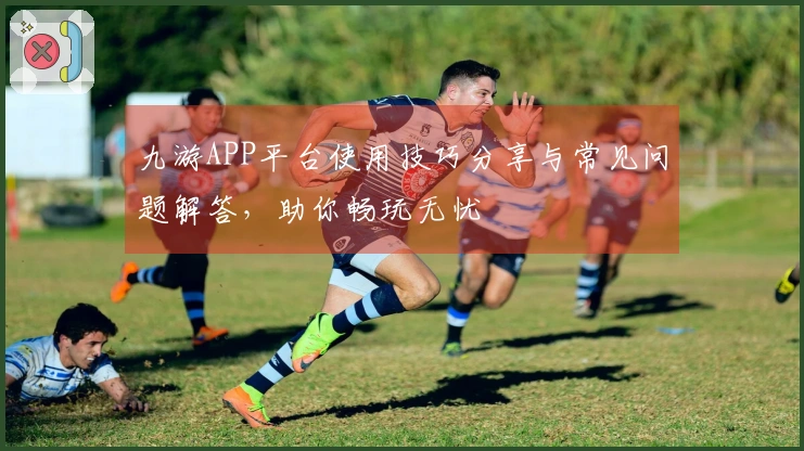 九游APP平台使用技巧分享与常见问题解答,助你畅玩无忧
