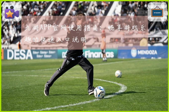 九游APP官网使用指南：畅享游戏乐趣的快速入口说明