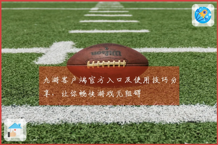 九游客户端官方入口及使用技巧分享，让你畅快游戏无阻碍