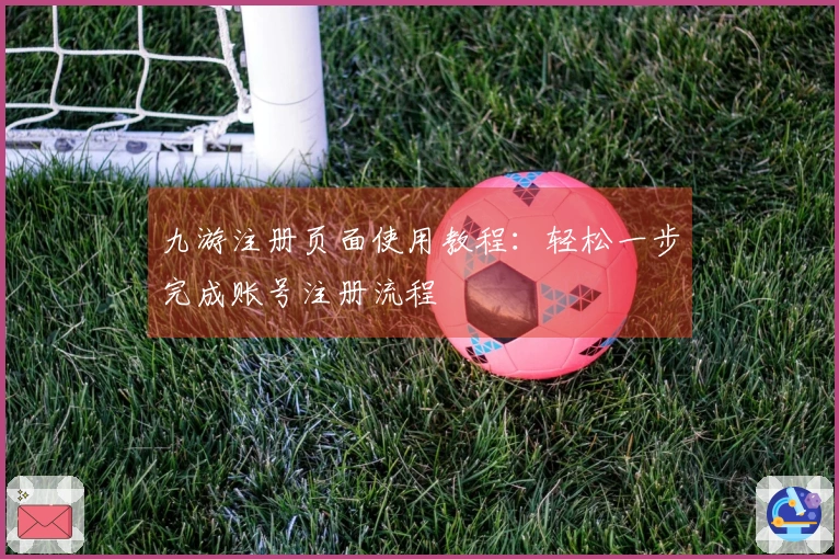九游注册页面使用教程：轻松一步完成账号注册流程