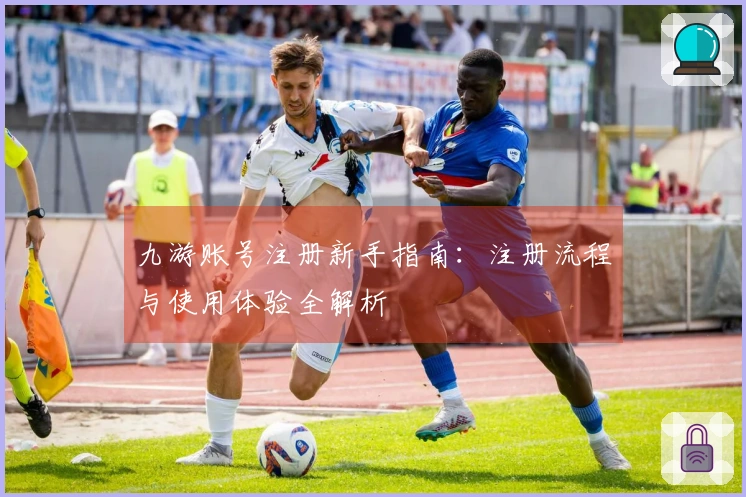 九游账号注册新手指南：注册流程与使用体验全解析