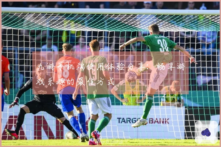 九游手机端使用体验分享：畅享游戏乐趣的最佳方式