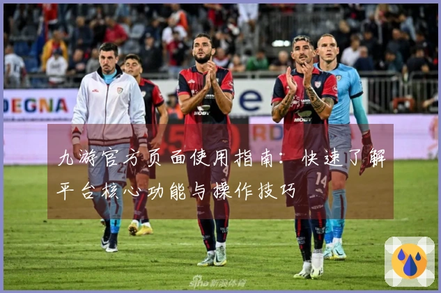 九游官方页面使用指南：快速了解平台核心功能与操作技巧