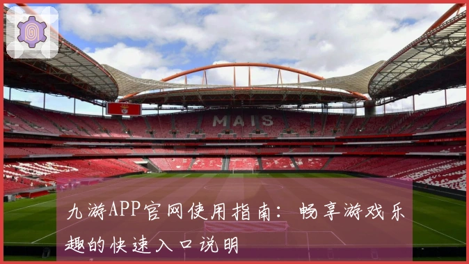 九游APP官网使用指南：畅享游戏乐趣的快速入口说明