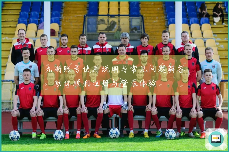 九游账号使用说明与常见问题解答，助你顺利注册与登录体验