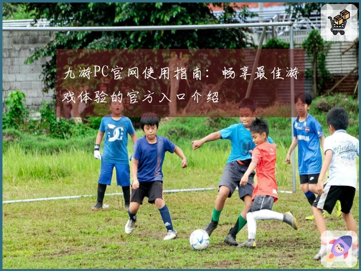 九游PC官网使用指南：畅享最佳游戏体验的官方入口介绍