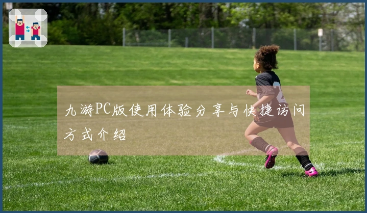 九游PC版使用体验分享与快捷访问方式介绍