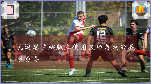 九游客户端版本使用技巧与功能亮点分享