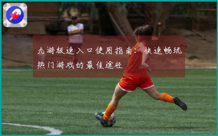 九游极速入口使用指南：快速畅玩热门游戏的最佳途径